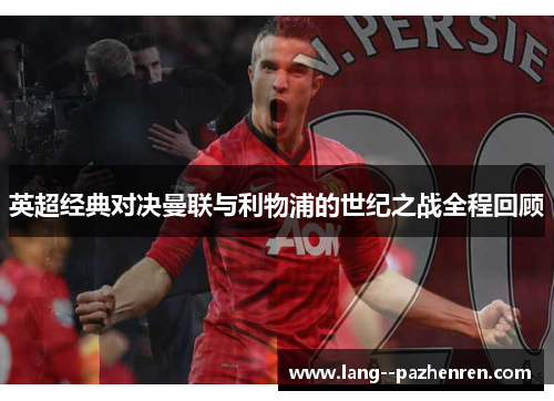 英超经典对决曼联与利物浦的世纪之战全程回顾