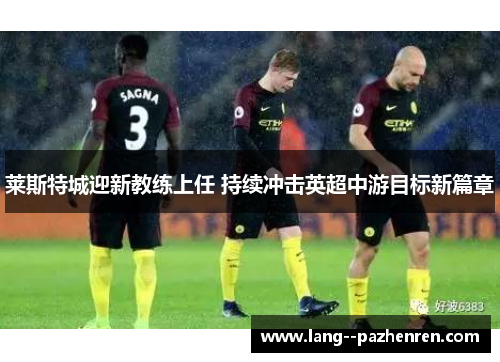 莱斯特城迎新教练上任 持续冲击英超中游目标新篇章