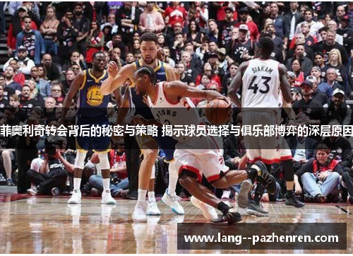 菲奥利奇转会背后的秘密与策略 揭示球员选择与俱乐部博弈的深层原因