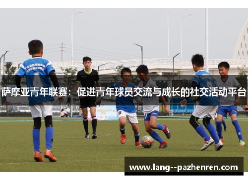 萨摩亚青年联赛:促进青年球员交流与成长的社交活动平台 萨摩亚青年联赛:促进青年球员交流与成长的社交活动平台