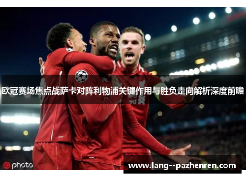 欧冠赛场焦点战萨卡对阵利物浦关键作用与胜负走向解析深度前瞻 欧冠赛场焦点战萨卡对阵利物浦关键作用与胜负走向解析深度前瞻