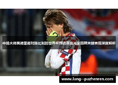 中场大师莫德里奇对阵比利时世界杯预选赛高光全回顾关键表现深度解析 中场大师莫德里奇对阵比利时世界杯预选赛高光全回顾关键表现深度解析