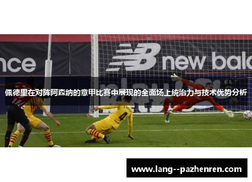 佩德里在对阵阿森纳的意甲比赛中展现的全面场上统治力与技术优势分析