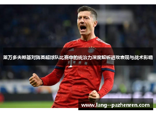 莱万多夫斯基对阵英超球队比赛中的统治力深度解析进攻表现与战术影响 莱万多夫斯基对阵英超球队比赛中的统治力深度解析进攻表现与战术影响