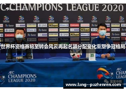 世界杯资格赛将至转会风云再起名额分配变化重塑争冠格局 世界杯资格赛将至转会风云再起名额分配变化重塑争冠格局