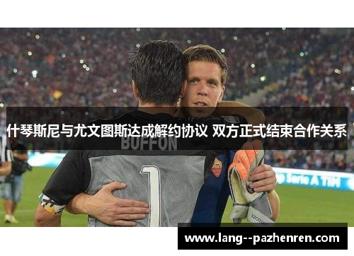 什琴斯尼与尤文图斯达成解约协议 双方正式结束合作关系 什琴斯尼与尤文图斯达成解约协议 双方正式结束合作关系