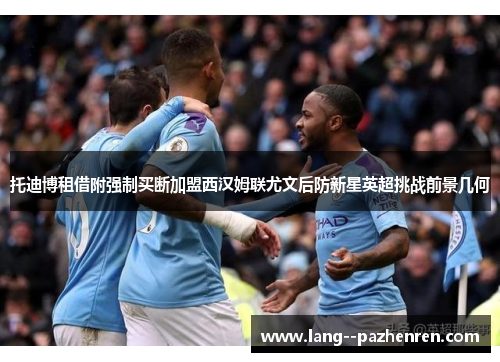 托迪博租借附强制买断加盟西汉姆联尤文后防新星英超挑战前景几何