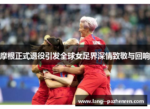 摩根正式退役引发全球女足界深情致敬与回响