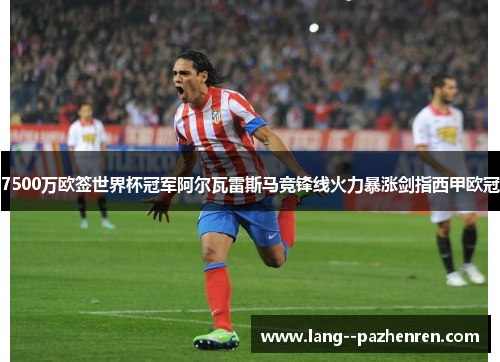 7500万欧签世界杯冠军阿尔瓦雷斯马竞锋线火力暴涨剑指西甲欧冠