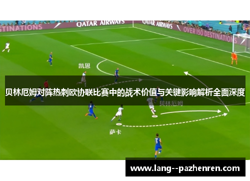贝林厄姆对阵热刺欧协联比赛中的战术价值与关键影响解析全面深度