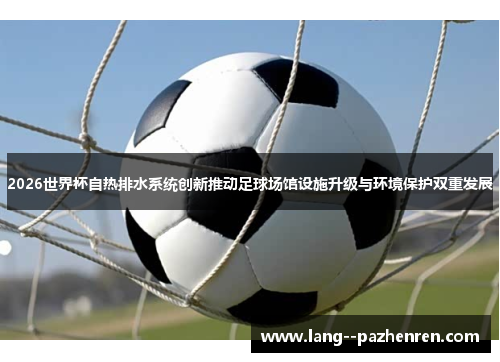 2026世界杯自热排水系统创新推动足球场馆设施升级与环境保护双重发展