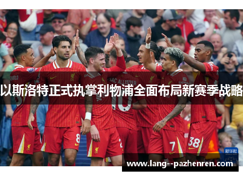 以斯洛特正式执掌利物浦全面布局新赛季战略