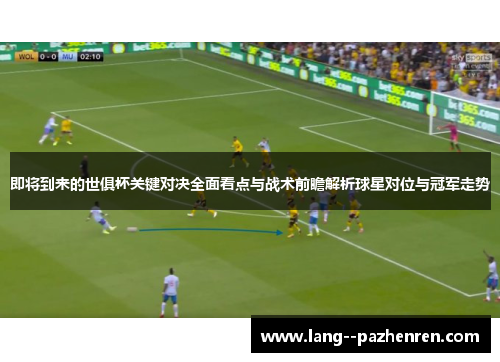 即将到来的世俱杯关键对决全面看点与战术前瞻解析球星对位与冠军走势