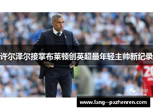 许尔泽尔接掌布莱顿创英超最年轻主帅新纪录